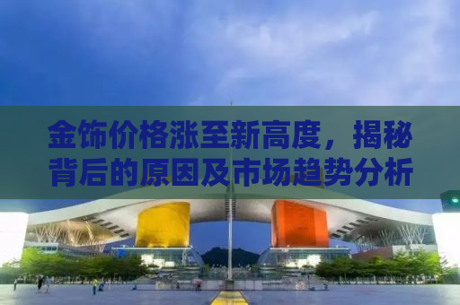 金饰价格涨至新高度，揭秘背后的原因及市场趋势分析（金饰价格涨至1007元）