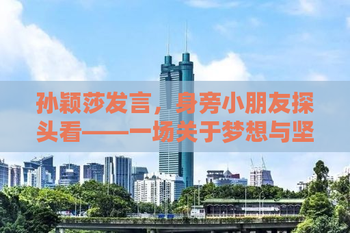 孙颖莎发言，身旁小朋友探头看——一场关于梦想与坚持的励志故事