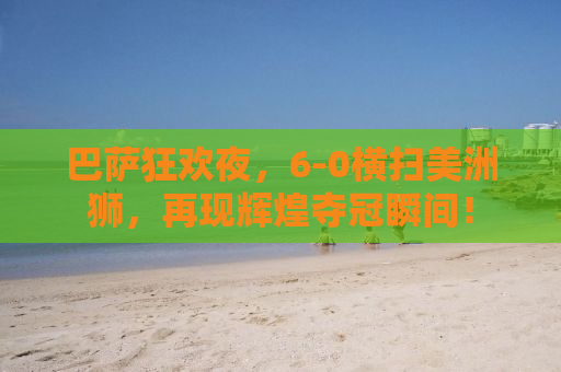 巴萨狂欢夜，6-0横扫美洲狮，再现辉煌夺冠瞬间！